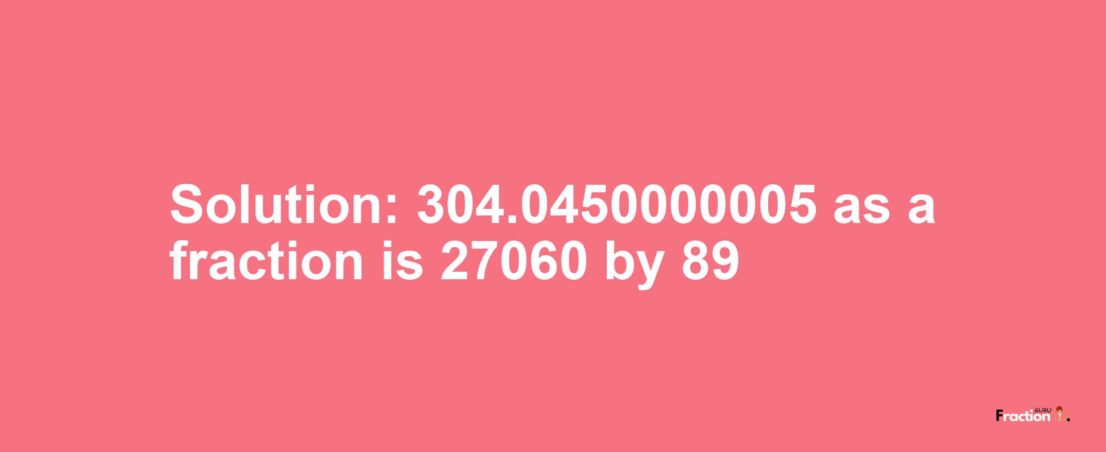 Solution:304.0450000005 as a fraction is 27060/89